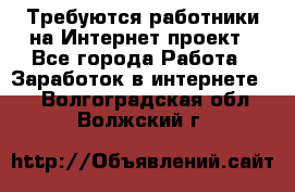 Требуются работники на Интернет-проект - Все города Работа » Заработок в интернете   . Волгоградская обл.,Волжский г.